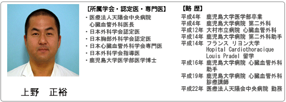 上野正裕 平成4年 鹿児島大学医学部卒業 日本外科学会認定医　日本胸部外科学会認定医　日本心臓外科学会専門医　日本外科学会指導医 