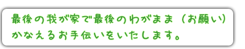 いこいの泉 最後の我が家で最後のわがまま（お願い）をかなえるお手伝いをいたします。